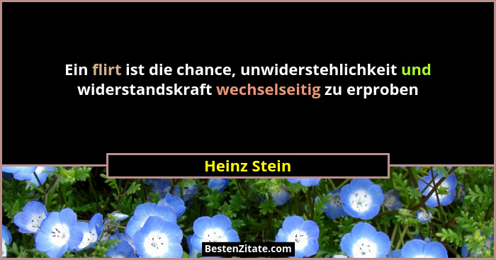 Ein flirt ist die chance, unwiderstehlichkeit und widerstandskraft wechselseitig zu erproben... - Heinz Stein