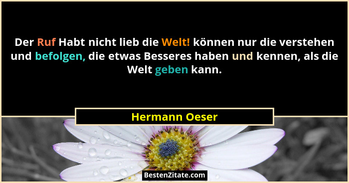 Der Ruf Habt nicht lieb die Welt! können nur die verstehen und befolgen, die etwas Besseres haben und kennen, als die Welt geben kann.... - Hermann Oeser