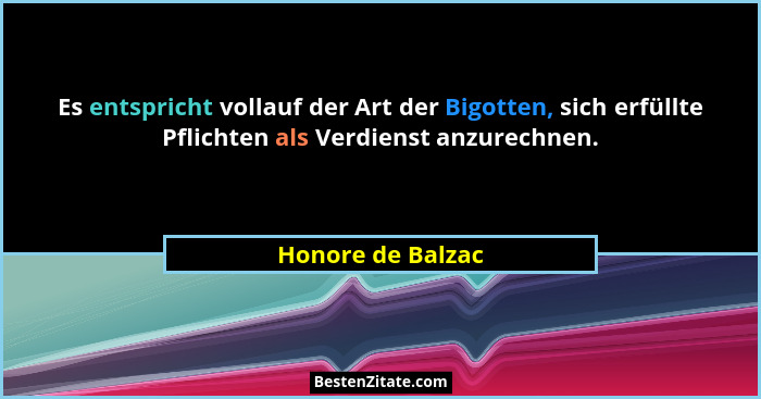 Es entspricht vollauf der Art der Bigotten, sich erfüllte Pflichten als Verdienst anzurechnen.... - Honore de Balzac