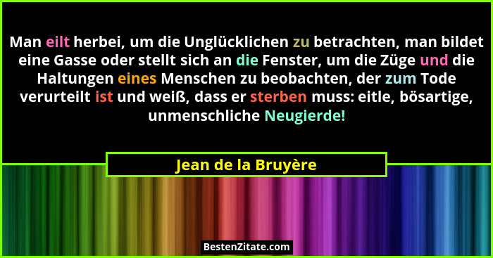 Man eilt herbei, um die Unglücklichen zu betrachten, man bildet eine Gasse oder stellt sich an die Fenster, um die Züge und die H... - Jean de la Bruyère