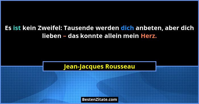 Es ist kein Zweifel: Tausende werden dich anbeten, aber dich lieben – das konnte allein mein Herz.... - Jean-Jacques Rousseau