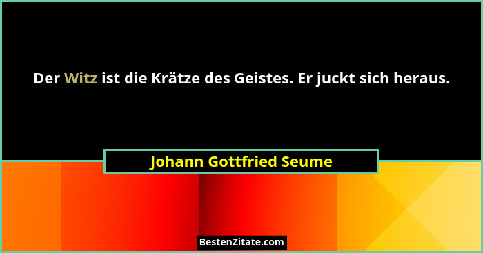 Der Witz ist die Krätze des Geistes. Er juckt sich heraus.... - Johann Gottfried Seume