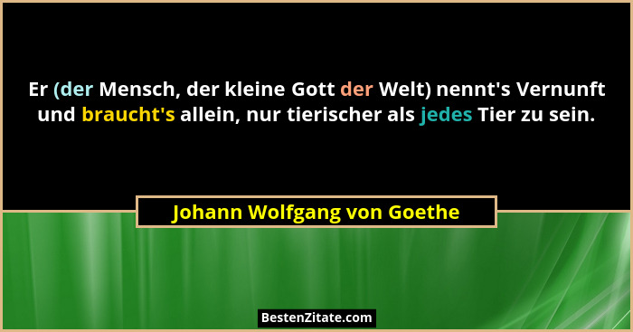Er (der Mensch, der kleine Gott der Welt) nennt's Vernunft und braucht's allein, nur tierischer als jedes Tier zu... - Johann Wolfgang von Goethe