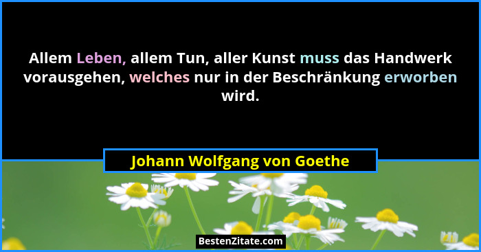 Allem Leben, allem Tun, aller Kunst muss das Handwerk vorausgehen, welches nur in der Beschränkung erworben wird.... - Johann Wolfgang von Goethe