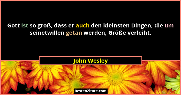 Gott ist so groß, dass er auch den kleinsten Dingen, die um seinetwillen getan werden, Größe verleiht.... - John Wesley