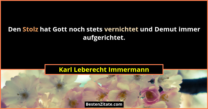 Den Stolz hat Gott noch stets vernichtet und Demut immer aufgerichtet.... - Karl Leberecht Immermann