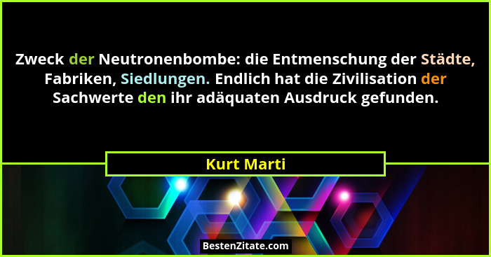 Zweck der Neutronenbombe: die Entmenschung der Städte, Fabriken, Siedlungen. Endlich hat die Zivilisation der Sachwerte den ihr adäquaten... - Kurt Marti