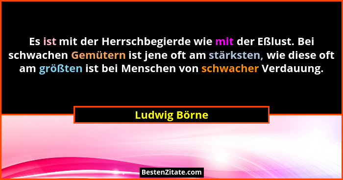 Es ist mit der Herrschbegierde wie mit der Eßlust. Bei schwachen Gemütern ist jene oft am stärksten, wie diese oft am größten ist bei M... - Ludwig Börne