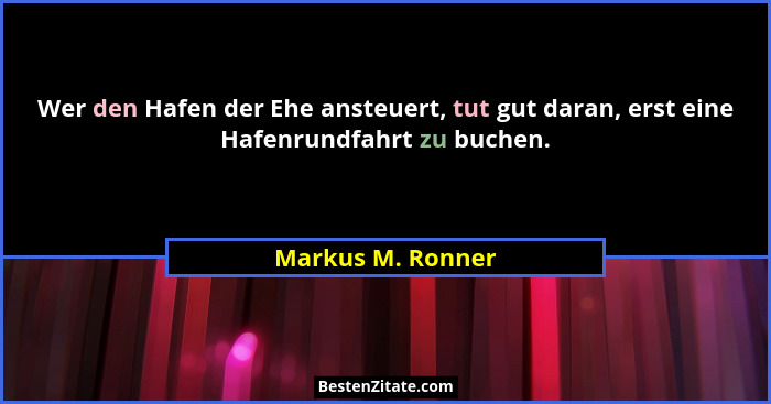 Wer den Hafen der Ehe ansteuert, tut gut daran, erst eine Hafenrundfahrt zu buchen.... - Markus M. Ronner