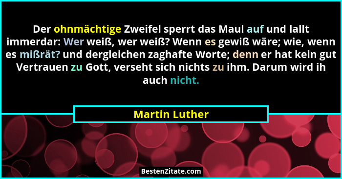 Der ohnmächtige Zweifel sperrt das Maul auf und lallt immerdar: Wer weiß, wer weiß? Wenn es gewiß wäre; wie, wenn es mißrät? und dergl... - Martin Luther