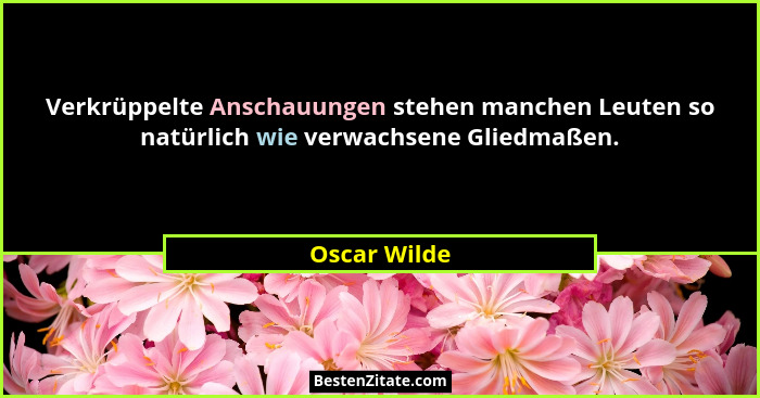 Verkrüppelte Anschauungen stehen manchen Leuten so natürlich wie verwachsene Gliedmaßen.... - Oscar Wilde