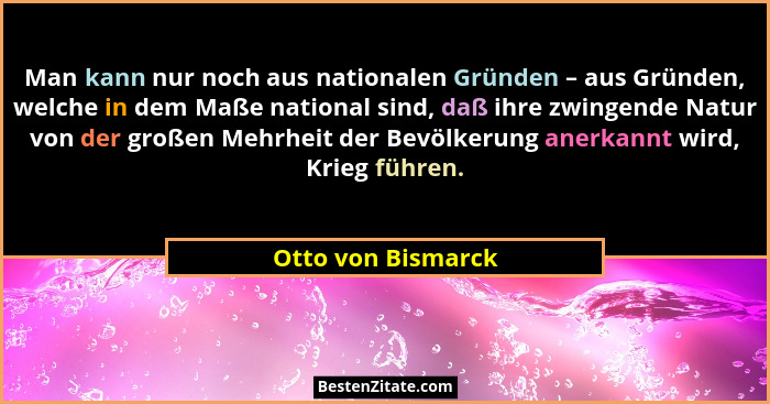 Man kann nur noch aus nationalen Gründen – aus Gründen, welche in dem Maße national sind, daß ihre zwingende Natur von der großen... - Otto von Bismarck