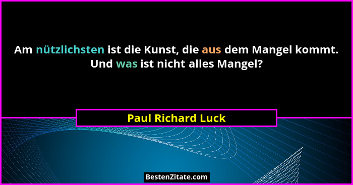 Am nützlichsten ist die Kunst, die aus dem Mangel kommt. Und was ist nicht alles Mangel?... - Paul Richard Luck