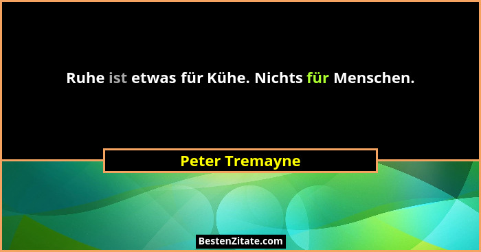 Ruhe ist etwas für Kühe. Nichts für Menschen.... - Peter Tremayne
