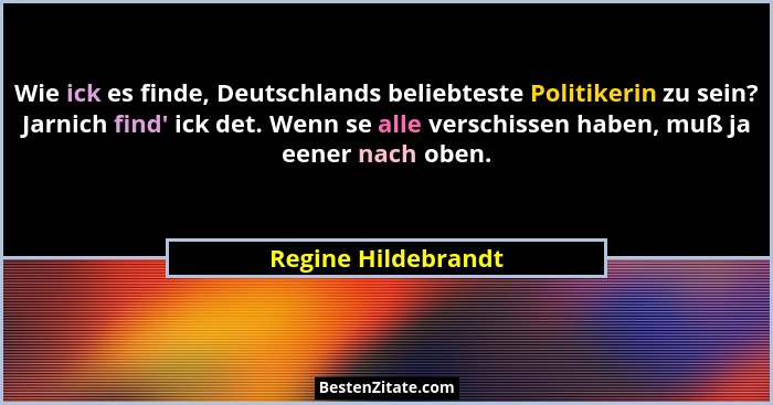Wie ick es finde, Deutschlands beliebteste Politikerin zu sein? Jarnich find' ick det. Wenn se alle verschissen haben, muß ja... - Regine Hildebrandt