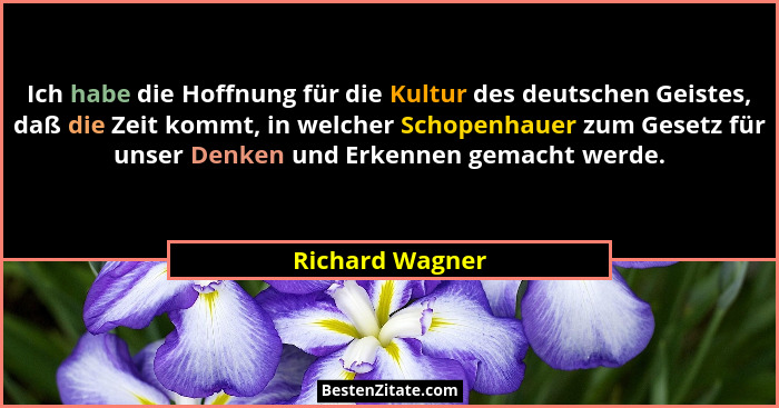 Ich habe die Hoffnung für die Kultur des deutschen Geistes, daß die Zeit kommt, in welcher Schopenhauer zum Gesetz für unser Denken u... - Richard Wagner