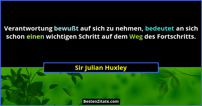 Verantwortung bewußt auf sich zu nehmen, bedeutet an sich schon einen wichtigen Schritt auf dem Weg des Fortschritts.... - Sir Julian Huxley