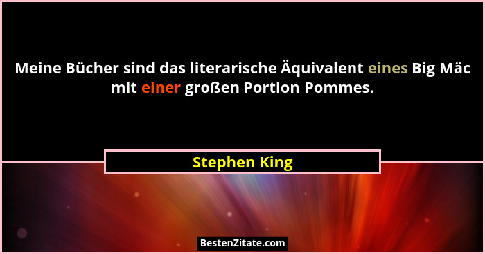 Meine Bücher sind das literarische Äquivalent eines Big Mäc mit einer großen Portion Pommes.... - Stephen King