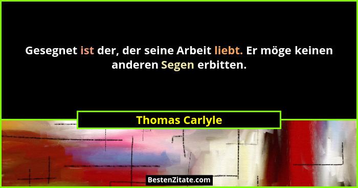 Gesegnet ist der, der seine Arbeit liebt. Er möge keinen anderen Segen erbitten.... - Thomas Carlyle
