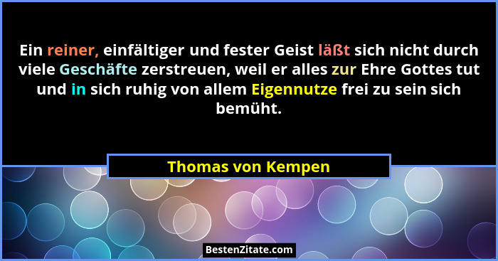 Ein reiner, einfältiger und fester Geist läßt sich nicht durch viele Geschäfte zerstreuen, weil er alles zur Ehre Gottes tut und i... - Thomas von Kempen