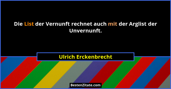 Die List der Vernunft rechnet auch mit der Arglist der Unvernunft.... - Ulrich Erckenbrecht