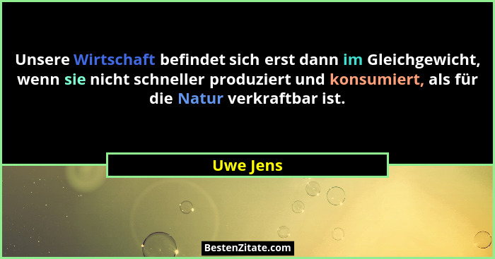 Unsere Wirtschaft befindet sich erst dann im Gleichgewicht, wenn sie nicht schneller produziert und konsumiert, als für die Natur verkraftb... - Uwe Jens