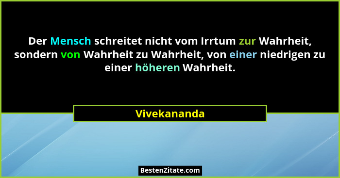 Der Mensch schreitet nicht vom Irrtum zur Wahrheit, sondern von Wahrheit zu Wahrheit, von einer niedrigen zu einer höheren Wahrheit.... - Vivekananda