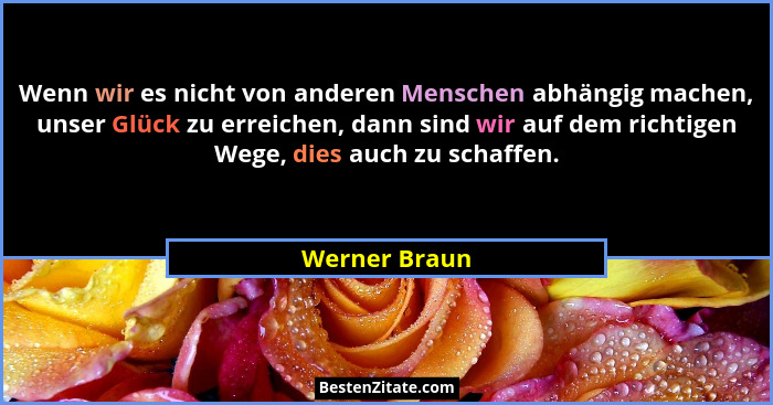 Wenn wir es nicht von anderen Menschen abhängig machen, unser Glück zu erreichen, dann sind wir auf dem richtigen Wege, dies auch zu sc... - Werner Braun