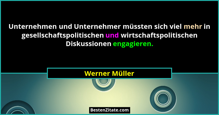 Unternehmen und Unternehmer müssten sich viel mehr in gesellschaftspolitischen und wirtschaftspolitischen Diskussionen engagieren.... - Werner Müller