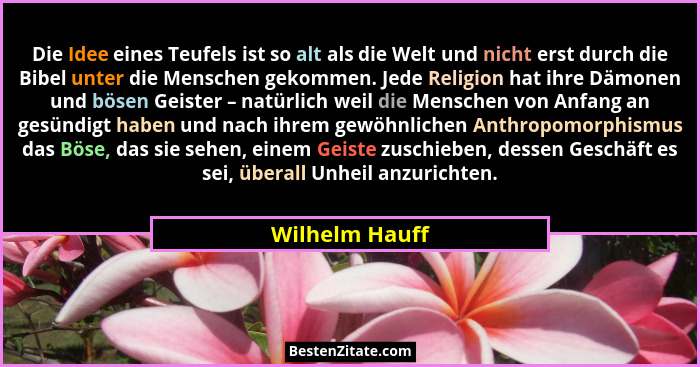 Die Idee eines Teufels ist so alt als die Welt und nicht erst durch die Bibel unter die Menschen gekommen. Jede Religion hat ihre Dämo... - Wilhelm Hauff