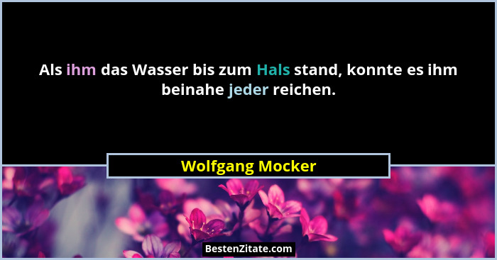Als ihm das Wasser bis zum Hals stand, konnte es ihm beinahe jeder reichen.... - Wolfgang Mocker