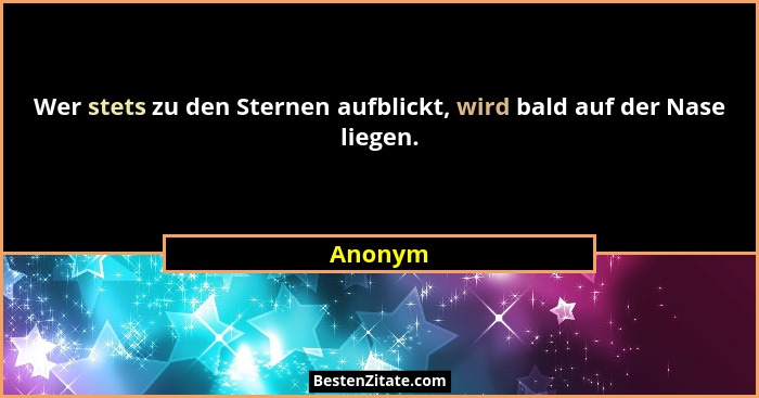 Wer stets zu den Sternen aufblickt, wird bald auf der Nase liegen.... - Anonym
