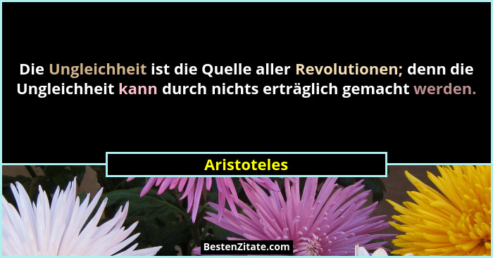 Die Ungleichheit ist die Quelle aller Revolutionen; denn die Ungleichheit kann durch nichts erträglich gemacht werden.... - Aristoteles