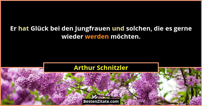 Er hat Glück bei den Jungfrauen und solchen, die es gerne wieder werden möchten.... - Arthur Schnitzler