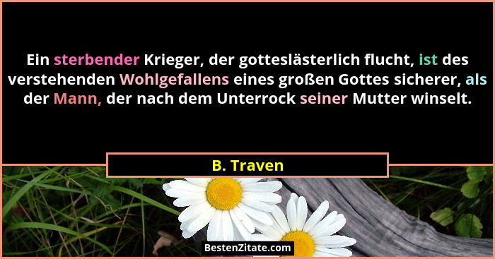 Ein sterbender Krieger, der gotteslästerlich flucht, ist des verstehenden Wohlgefallens eines großen Gottes sicherer, als der Mann, der na... - B. Traven