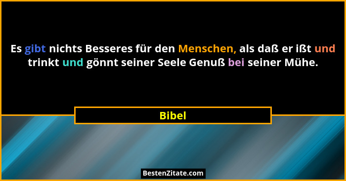 Es gibt nichts Besseres für den Menschen, als daß er ißt und trinkt und gönnt seiner Seele Genuß bei seiner Mühe.... - Bibel