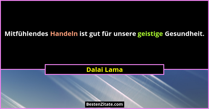 Mitfühlendes Handeln ist gut für unsere geistige Gesundheit.... - Dalai Lama