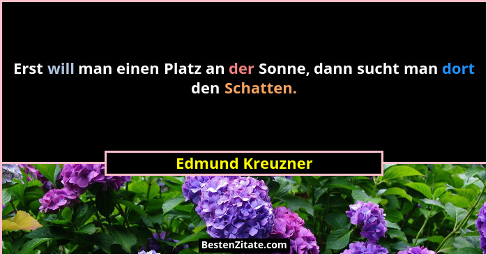 Erst will man einen Platz an der Sonne, dann sucht man dort den Schatten.... - Edmund Kreuzner