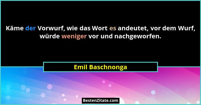 Käme der Vorwurf, wie das Wort es andeutet, vor dem Wurf, würde weniger vor und nachgeworfen.... - Emil Baschnonga