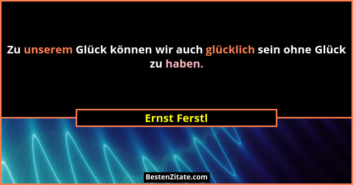Zu unserem Glück können wir auch glücklich sein ohne Glück zu haben.... - Ernst Ferstl