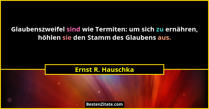 Glaubenszweifel sind wie Termiten: um sich zu ernähren, höhlen sie den Stamm des Glaubens aus.... - Ernst R. Hauschka