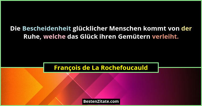 Die Bescheidenheit glücklicher Menschen kommt von der Ruhe, welche das Glück ihren Gemütern verleiht.... - François de La Rochefoucauld