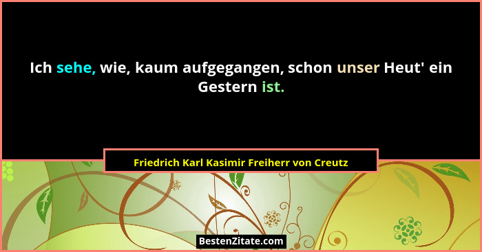 Ich sehe, wie, kaum aufgegangen, schon unser Heut' ein Gestern ist.... - Friedrich Karl Kasimir Freiherr von Creutz