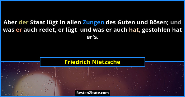 Aber der Staat lügt in allen Zungen des Guten und Bösen; und was er auch redet, er lügt  und was er auch hat, gestohlen hat er&#... - Friedrich Nietzsche