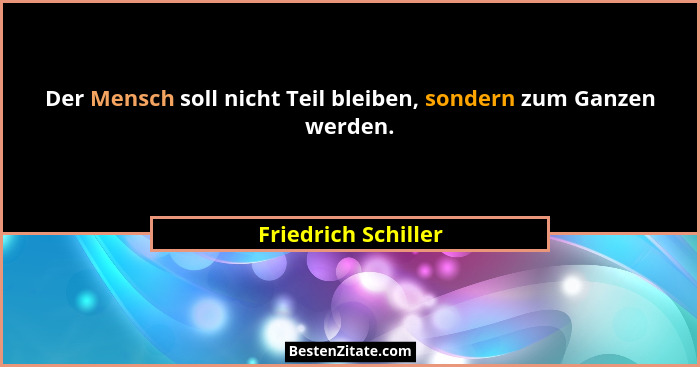 Der Mensch soll nicht Teil bleiben, sondern zum Ganzen werden.... - Friedrich Schiller