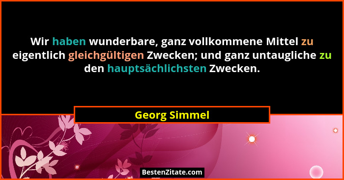 Wir haben wunderbare, ganz vollkommene Mittel zu eigentlich gleichgültigen Zwecken; und ganz untaugliche zu den hauptsächlichsten Zweck... - Georg Simmel