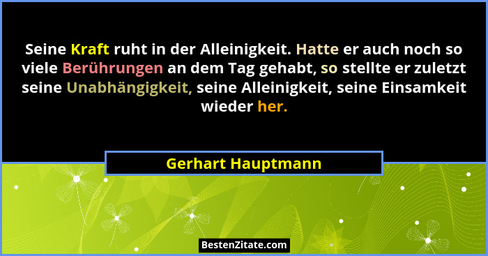 Seine Kraft ruht in der Alleinigkeit. Hatte er auch noch so viele Berührungen an dem Tag gehabt, so stellte er zuletzt seine Unabh... - Gerhart Hauptmann