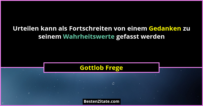 Urteilen kann als Fortschreiten von einem Gedanken zu seinem Wahrheitswerte gefasst werden... - Gottlob Frege