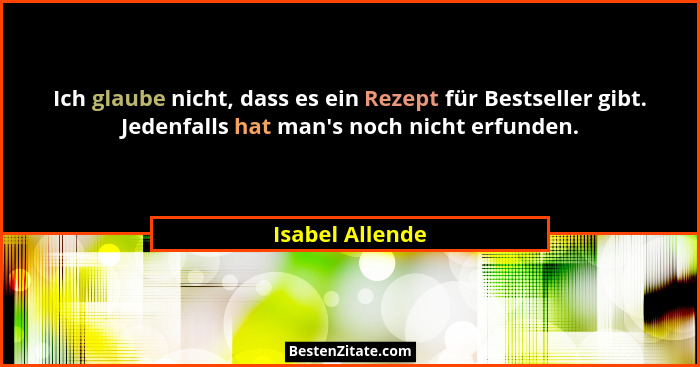 Ich glaube nicht, dass es ein Rezept für Bestseller gibt. Jedenfalls hat man's noch nicht erfunden.... - Isabel Allende