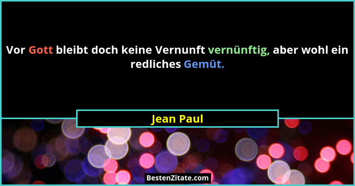 Vor Gott bleibt doch keine Vernunft vernünftig, aber wohl ein redliches Gemüt.... - Jean Paul